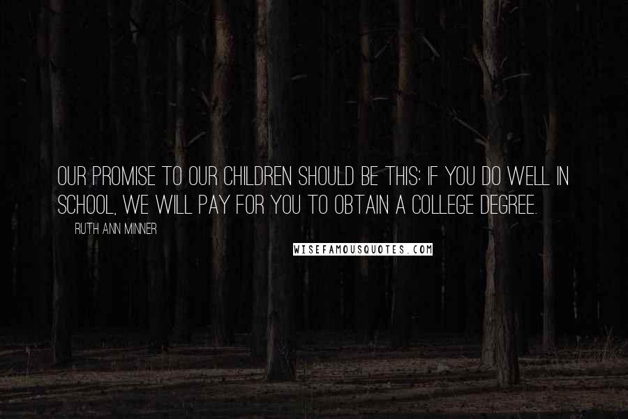 Ruth Ann Minner Quotes: Our promise to our children should be this: if you do well in school, we will pay for you to obtain a college degree.