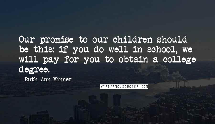 Ruth Ann Minner Quotes: Our promise to our children should be this: if you do well in school, we will pay for you to obtain a college degree.