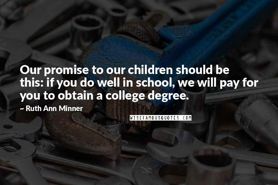 Ruth Ann Minner Quotes: Our promise to our children should be this: if you do well in school, we will pay for you to obtain a college degree.
