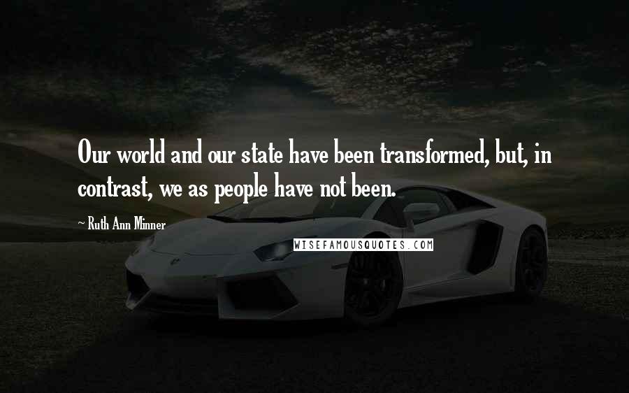 Ruth Ann Minner Quotes: Our world and our state have been transformed, but, in contrast, we as people have not been.