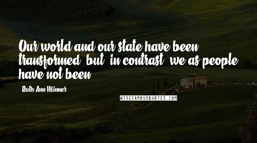 Ruth Ann Minner Quotes: Our world and our state have been transformed, but, in contrast, we as people have not been.