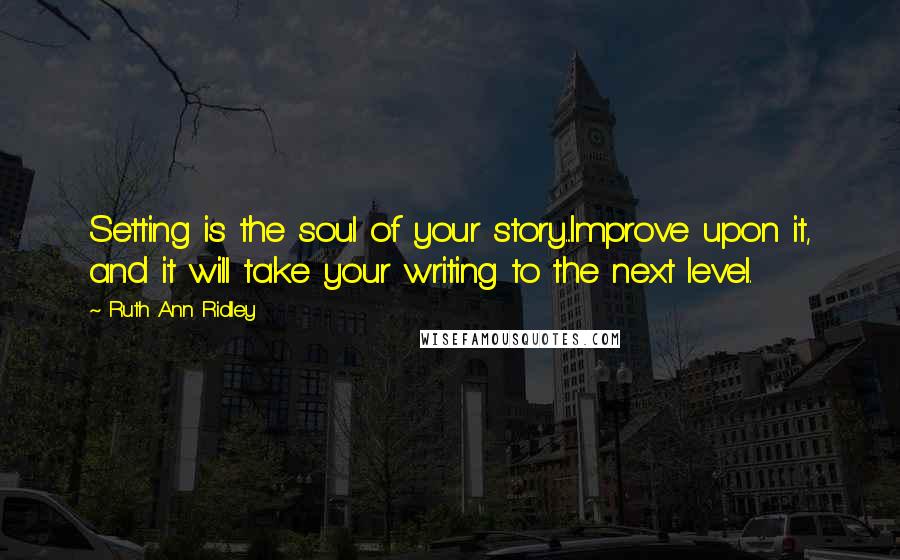 Ruth Ann Ridley Quotes: Setting is the soul of your story...Improve upon it, and it will take your writing to the next level.