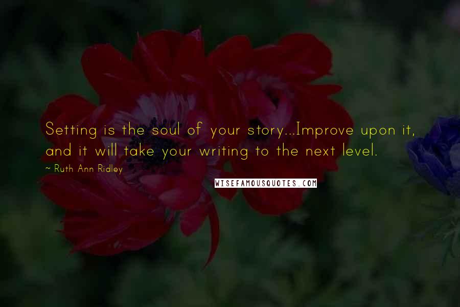 Ruth Ann Ridley Quotes: Setting is the soul of your story...Improve upon it, and it will take your writing to the next level.