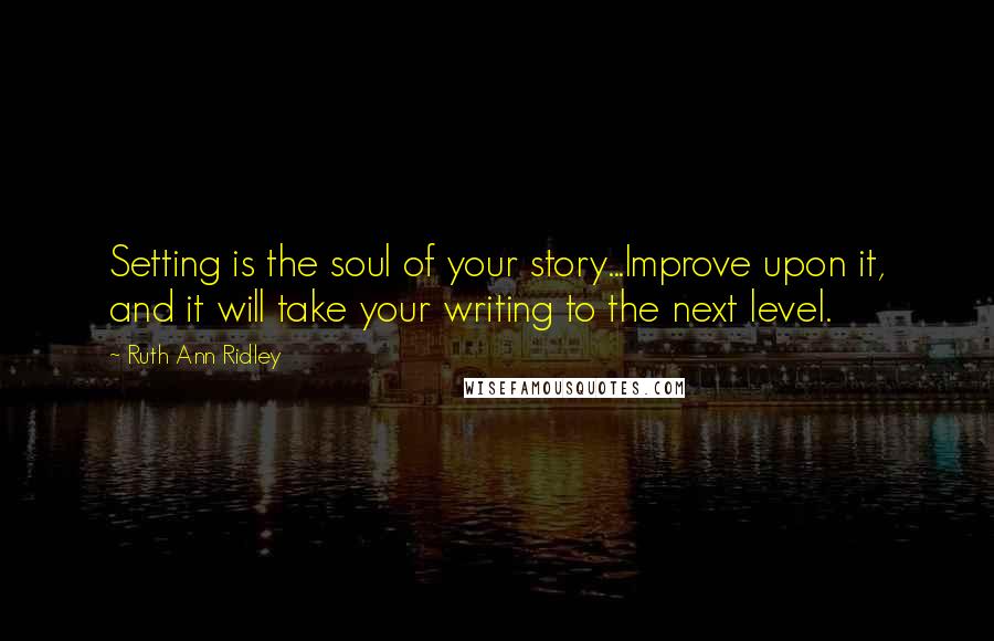 Ruth Ann Ridley Quotes: Setting is the soul of your story...Improve upon it, and it will take your writing to the next level.