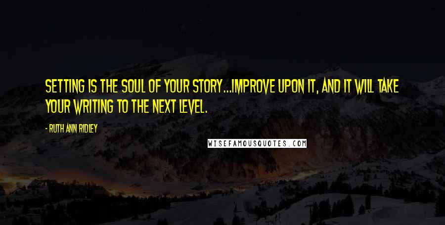 Ruth Ann Ridley Quotes: Setting is the soul of your story...Improve upon it, and it will take your writing to the next level.