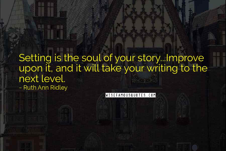 Ruth Ann Ridley Quotes: Setting is the soul of your story...Improve upon it, and it will take your writing to the next level.