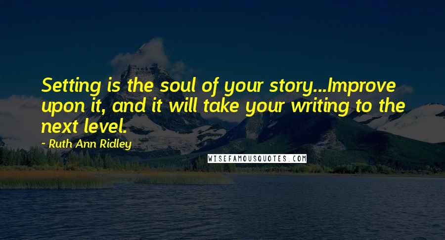 Ruth Ann Ridley Quotes: Setting is the soul of your story...Improve upon it, and it will take your writing to the next level.