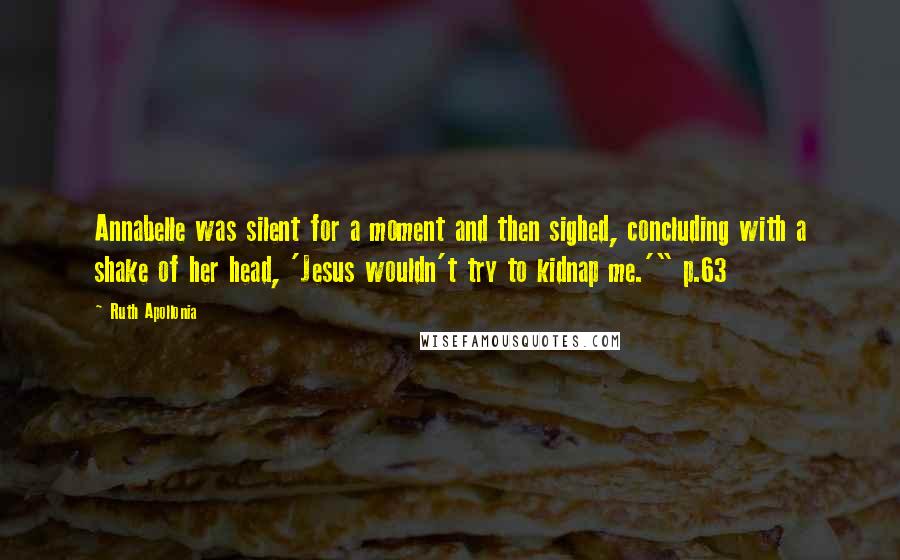 Ruth Apollonia Quotes: Annabelle was silent for a moment and then sighed, concluding with a shake of her head, 'Jesus wouldn't try to kidnap me.'" p.63