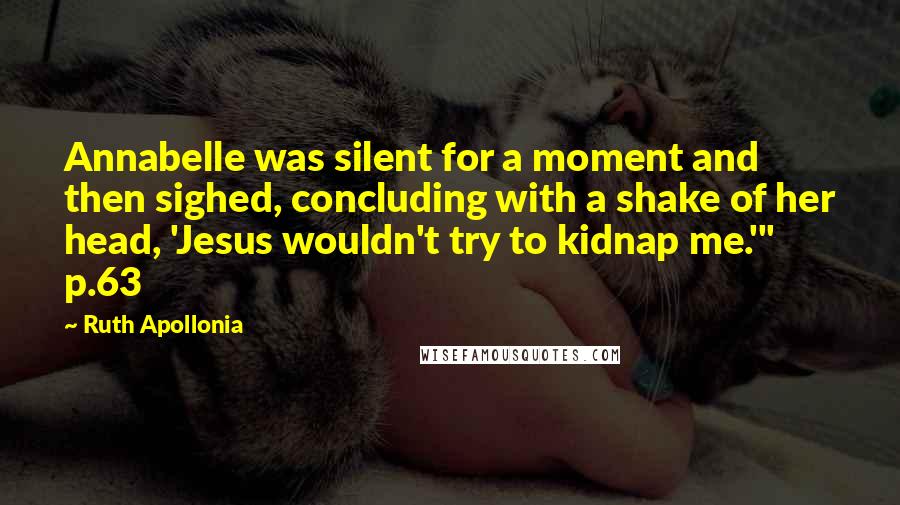 Ruth Apollonia Quotes: Annabelle was silent for a moment and then sighed, concluding with a shake of her head, 'Jesus wouldn't try to kidnap me.'" p.63