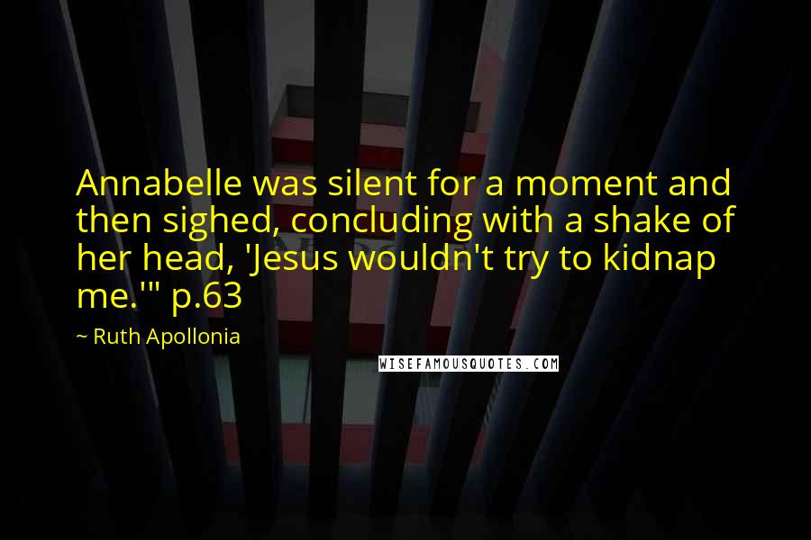 Ruth Apollonia Quotes: Annabelle was silent for a moment and then sighed, concluding with a shake of her head, 'Jesus wouldn't try to kidnap me.'" p.63