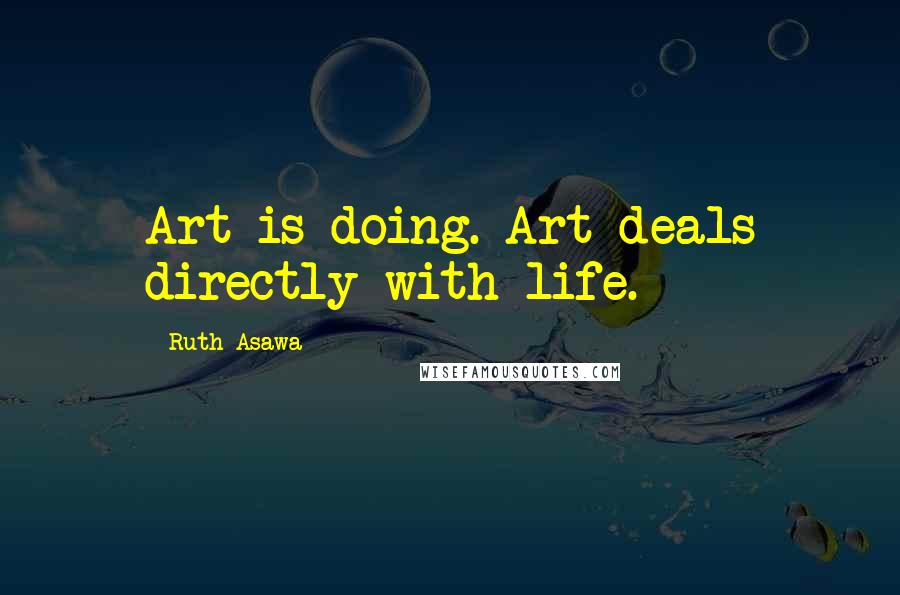 Ruth Asawa Quotes: Art is doing. Art deals directly with life.