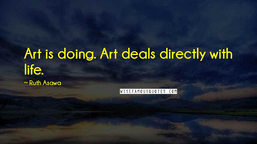 Ruth Asawa Quotes: Art is doing. Art deals directly with life.