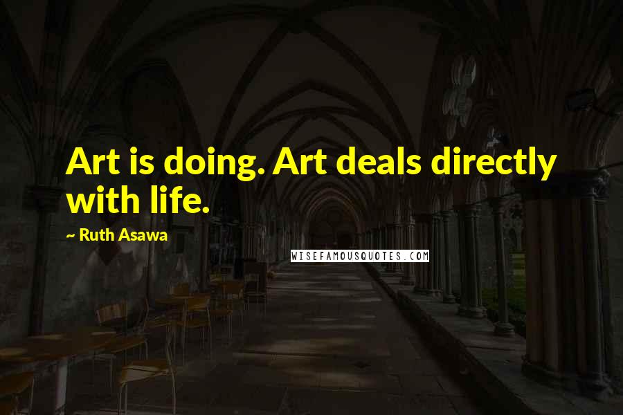 Ruth Asawa Quotes: Art is doing. Art deals directly with life.