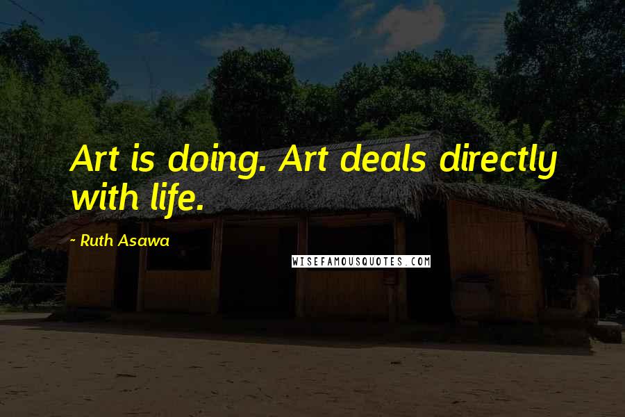 Ruth Asawa Quotes: Art is doing. Art deals directly with life.