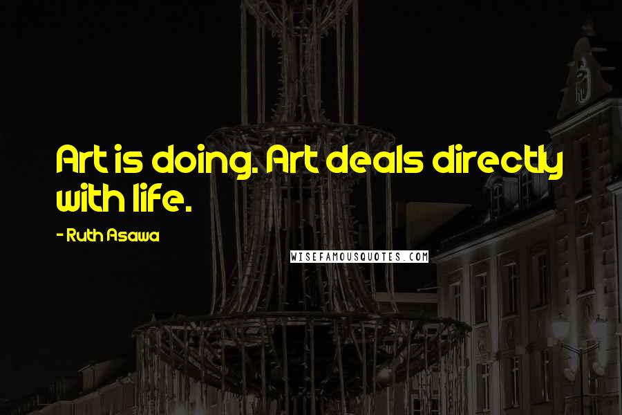 Ruth Asawa Quotes: Art is doing. Art deals directly with life.