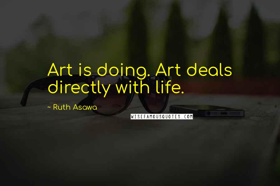 Ruth Asawa Quotes: Art is doing. Art deals directly with life.