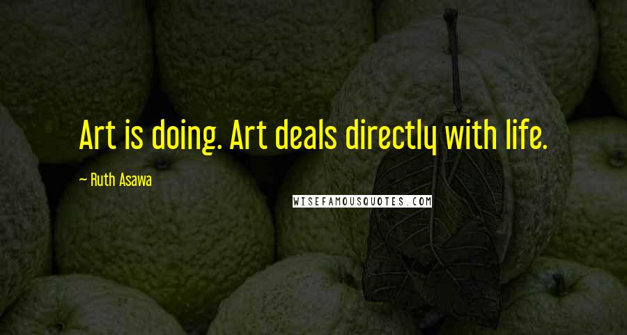 Ruth Asawa Quotes: Art is doing. Art deals directly with life.