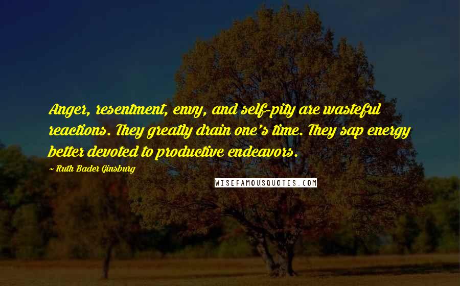 Ruth Bader Ginsburg Quotes: Anger, resentment, envy, and self-pity are wasteful reactions. They greatly drain one's time. They sap energy better devoted to productive endeavors.