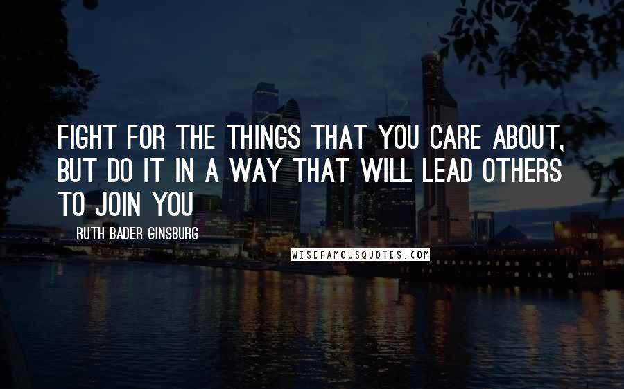 Ruth Bader Ginsburg Quotes: Fight for the things that you care about, but do it in a way that will lead others to join you