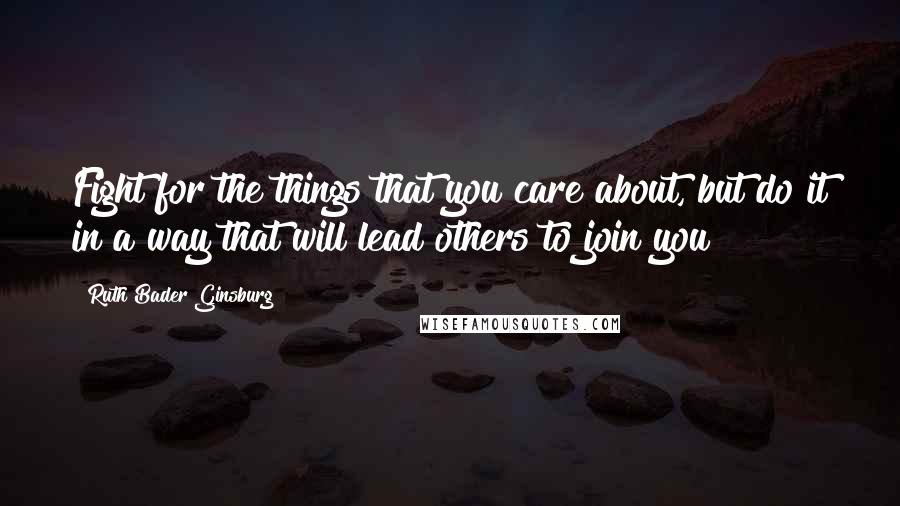 Ruth Bader Ginsburg Quotes: Fight for the things that you care about, but do it in a way that will lead others to join you