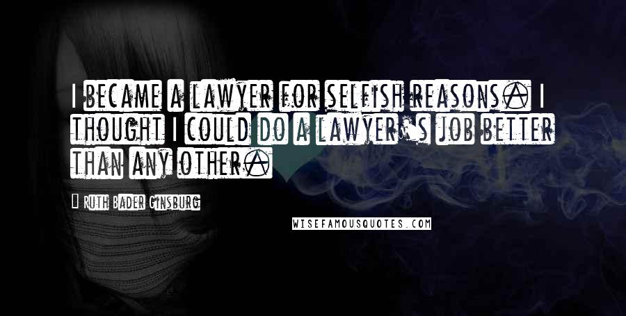 Ruth Bader Ginsburg Quotes: I became a lawyer for selfish reasons. I thought I could do a lawyer's job better than any other.