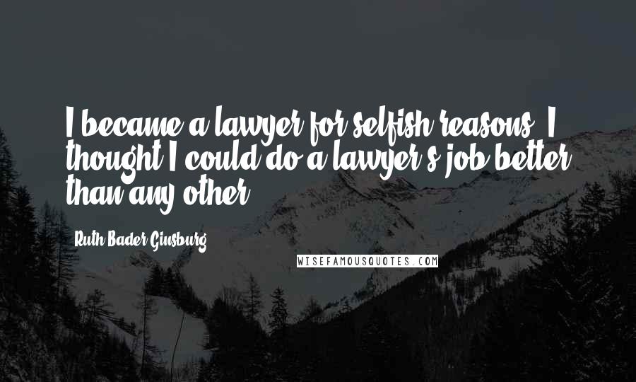 Ruth Bader Ginsburg Quotes: I became a lawyer for selfish reasons. I thought I could do a lawyer's job better than any other.