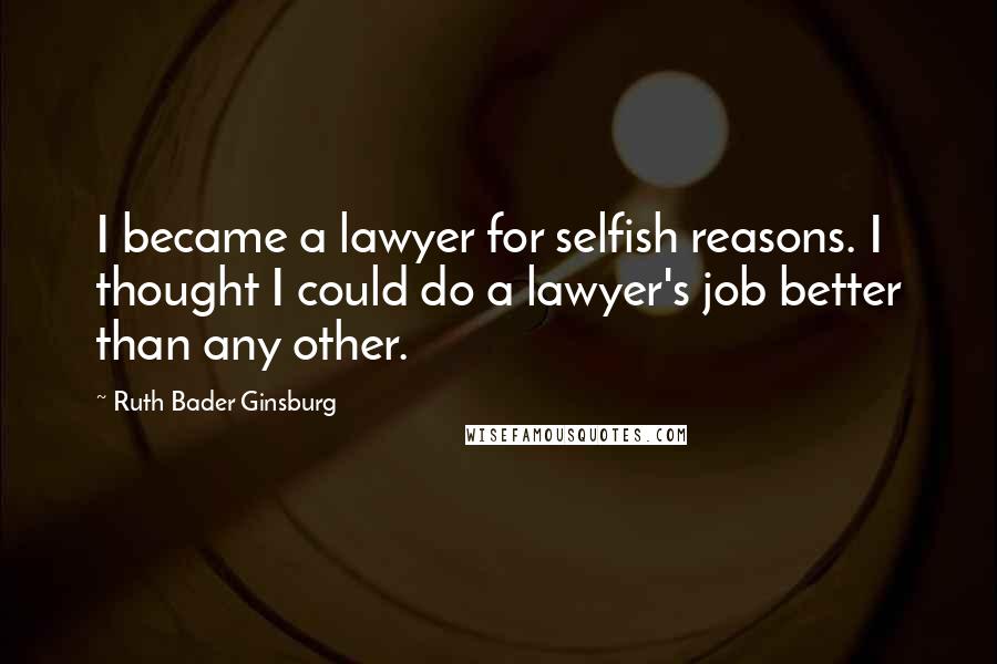 Ruth Bader Ginsburg Quotes: I became a lawyer for selfish reasons. I thought I could do a lawyer's job better than any other.