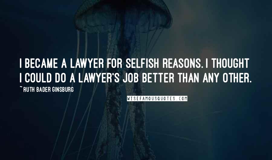 Ruth Bader Ginsburg Quotes: I became a lawyer for selfish reasons. I thought I could do a lawyer's job better than any other.