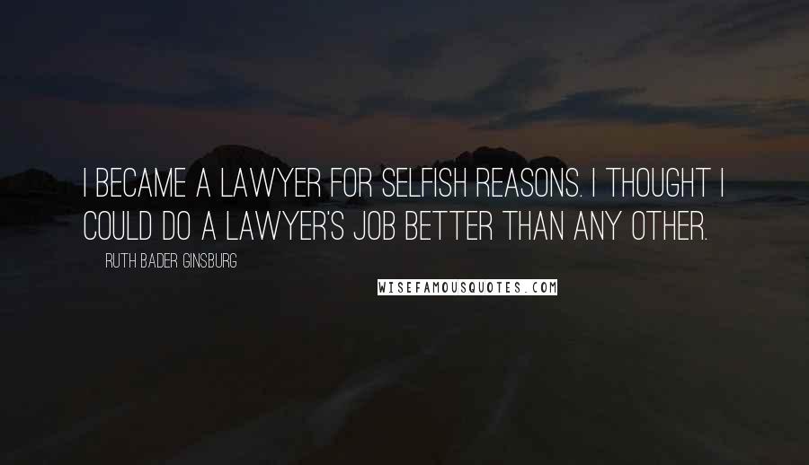 Ruth Bader Ginsburg Quotes: I became a lawyer for selfish reasons. I thought I could do a lawyer's job better than any other.