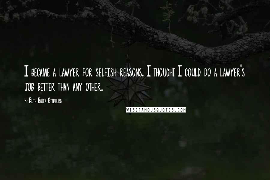 Ruth Bader Ginsburg Quotes: I became a lawyer for selfish reasons. I thought I could do a lawyer's job better than any other.