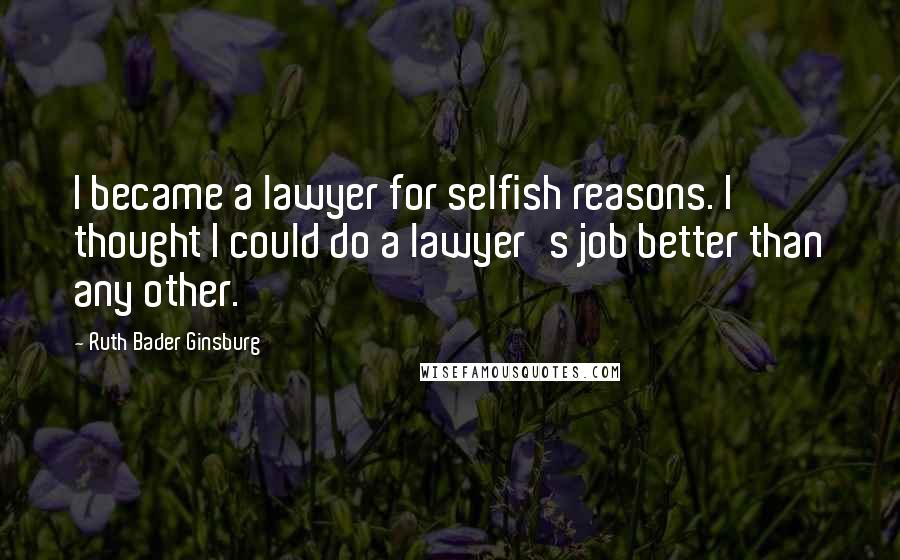 Ruth Bader Ginsburg Quotes: I became a lawyer for selfish reasons. I thought I could do a lawyer's job better than any other.