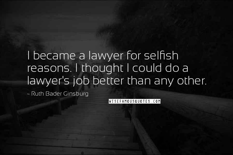 Ruth Bader Ginsburg Quotes: I became a lawyer for selfish reasons. I thought I could do a lawyer's job better than any other.