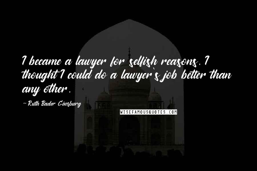 Ruth Bader Ginsburg Quotes: I became a lawyer for selfish reasons. I thought I could do a lawyer's job better than any other.