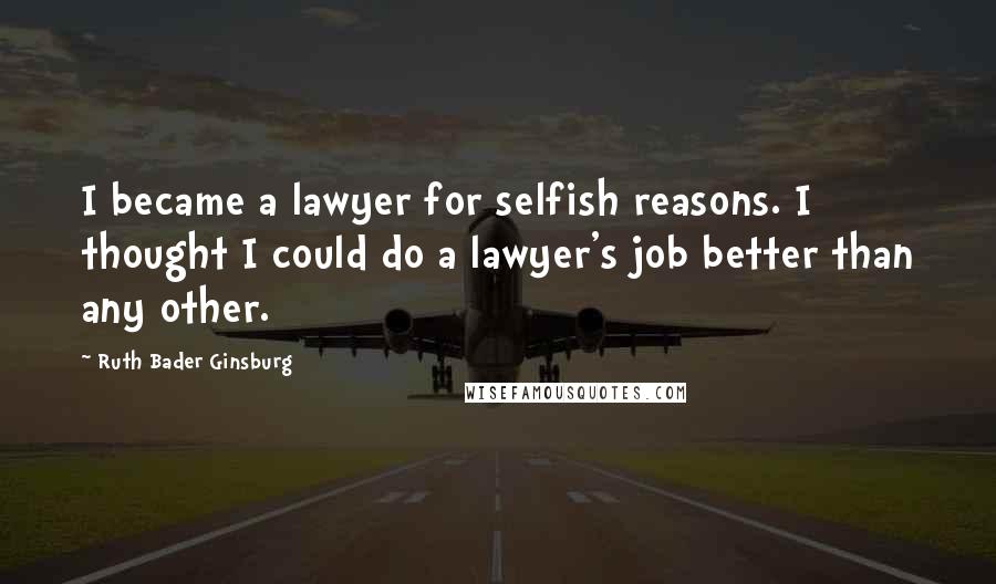 Ruth Bader Ginsburg Quotes: I became a lawyer for selfish reasons. I thought I could do a lawyer's job better than any other.