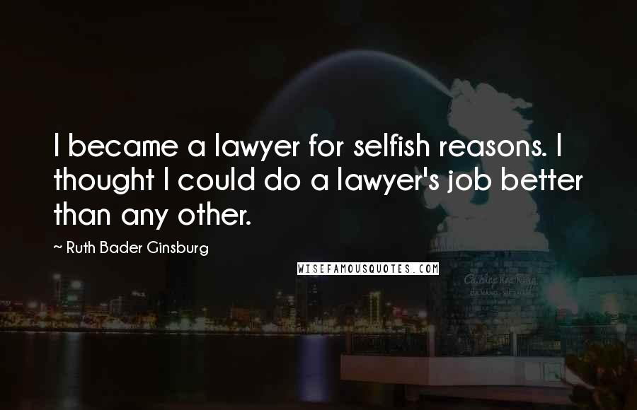 Ruth Bader Ginsburg Quotes: I became a lawyer for selfish reasons. I thought I could do a lawyer's job better than any other.