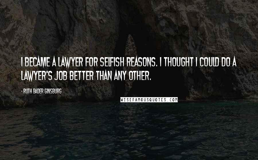 Ruth Bader Ginsburg Quotes: I became a lawyer for selfish reasons. I thought I could do a lawyer's job better than any other.