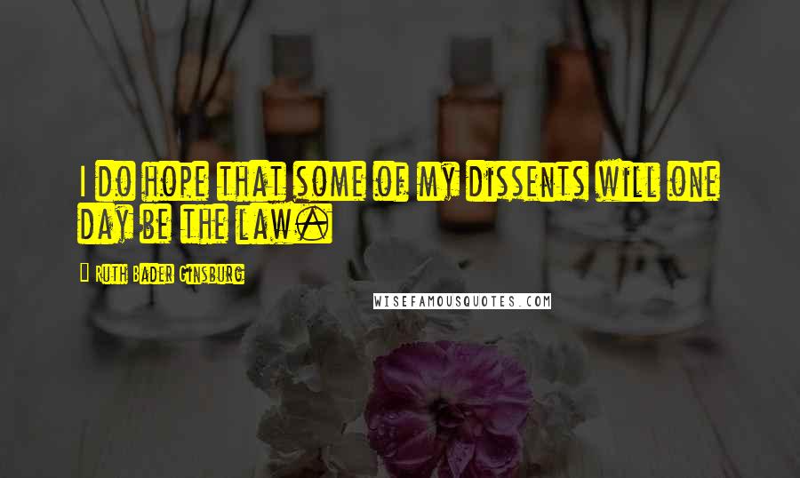 Ruth Bader Ginsburg Quotes: I do hope that some of my dissents will one day be the law.