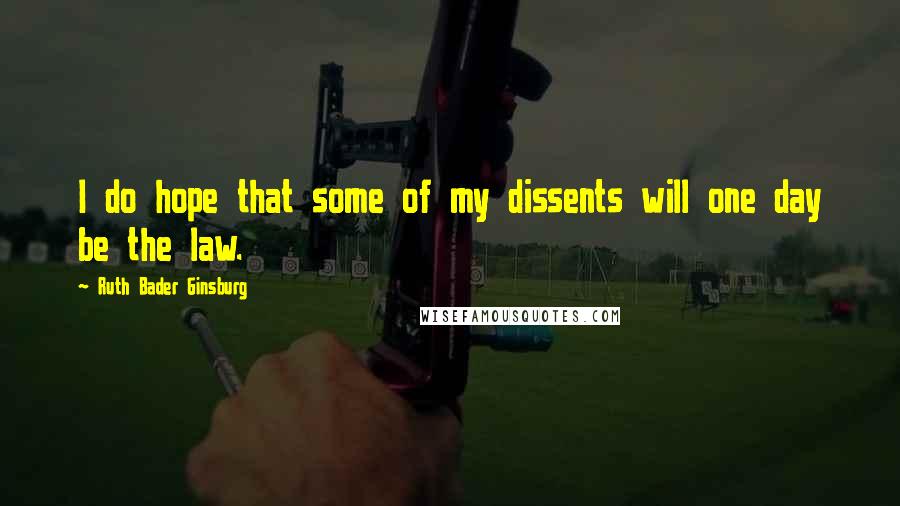 Ruth Bader Ginsburg Quotes: I do hope that some of my dissents will one day be the law.