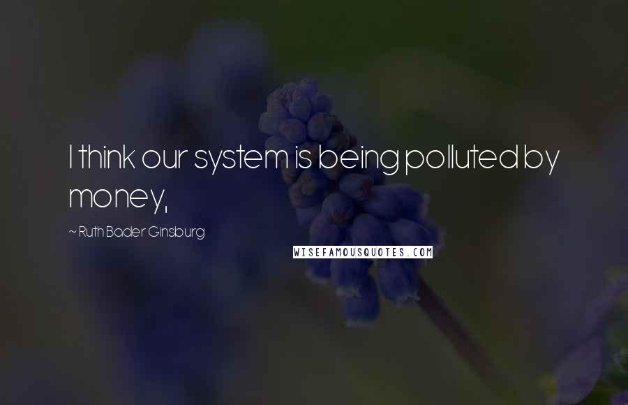 Ruth Bader Ginsburg Quotes: I think our system is being polluted by money,