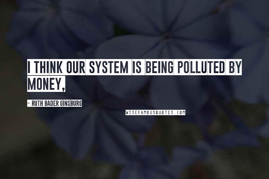 Ruth Bader Ginsburg Quotes: I think our system is being polluted by money,