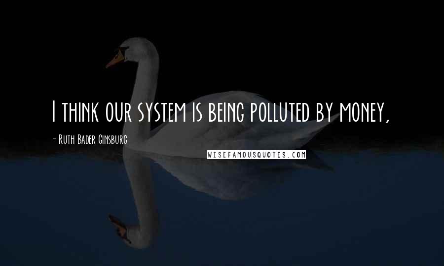 Ruth Bader Ginsburg Quotes: I think our system is being polluted by money,