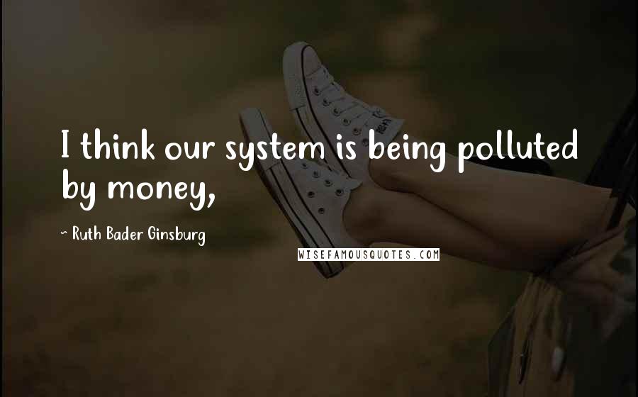 Ruth Bader Ginsburg Quotes: I think our system is being polluted by money,