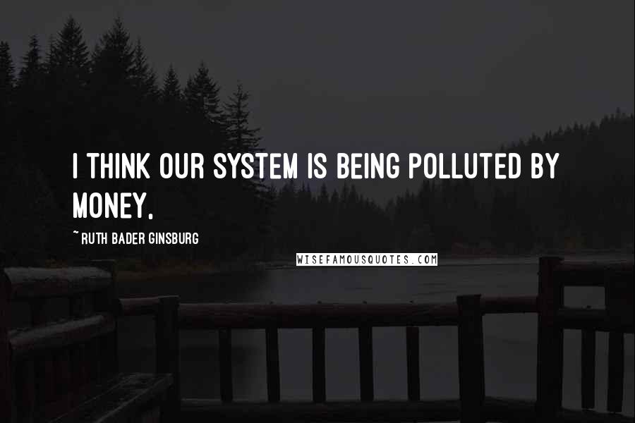 Ruth Bader Ginsburg Quotes: I think our system is being polluted by money,