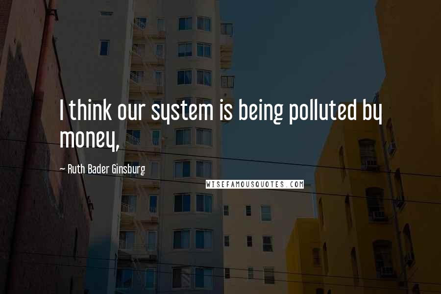 Ruth Bader Ginsburg Quotes: I think our system is being polluted by money,