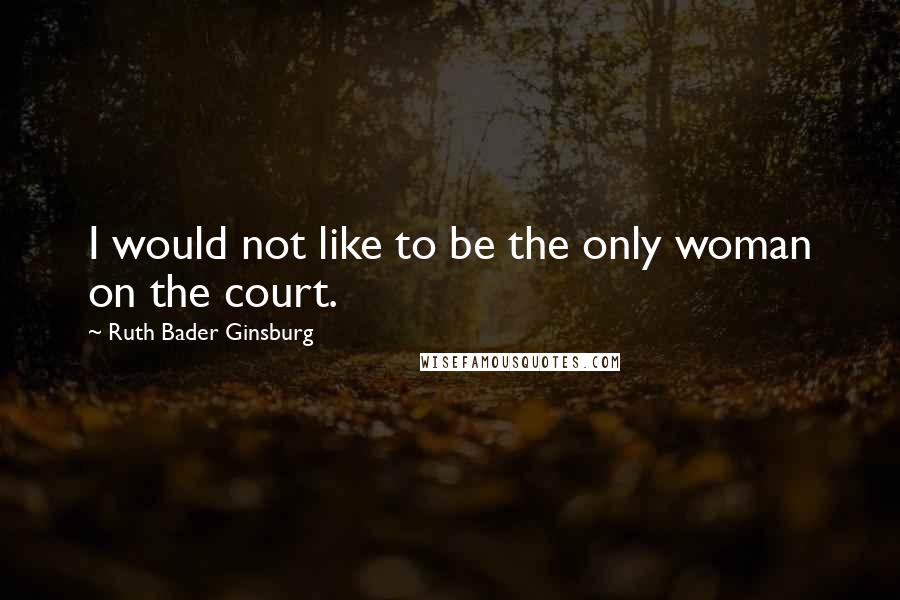 Ruth Bader Ginsburg Quotes: I would not like to be the only woman on the court.