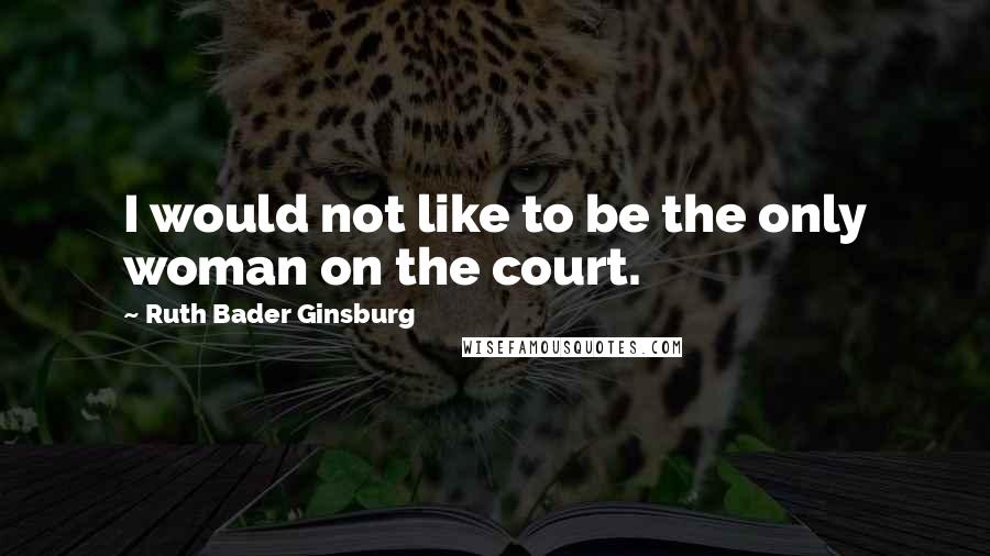 Ruth Bader Ginsburg Quotes: I would not like to be the only woman on the court.