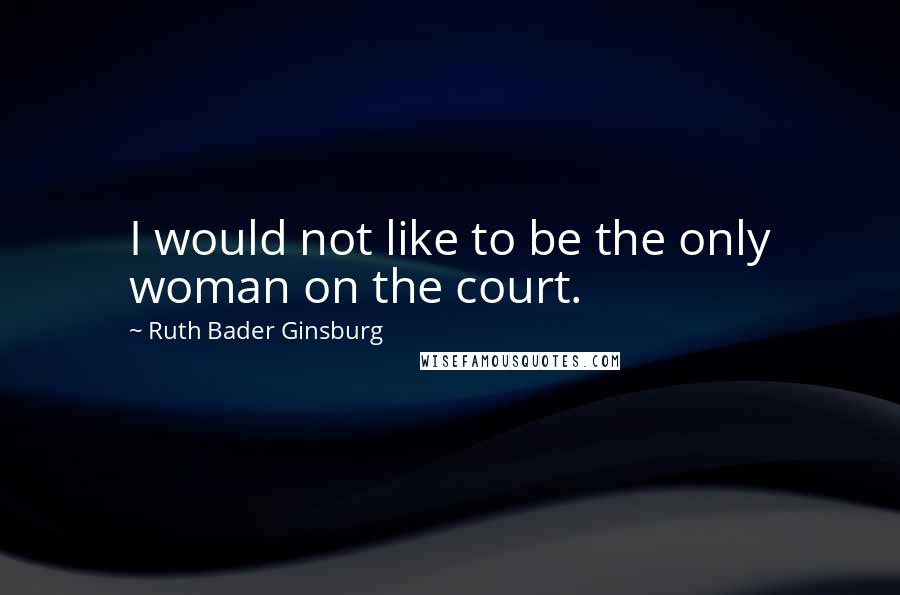 Ruth Bader Ginsburg Quotes: I would not like to be the only woman on the court.