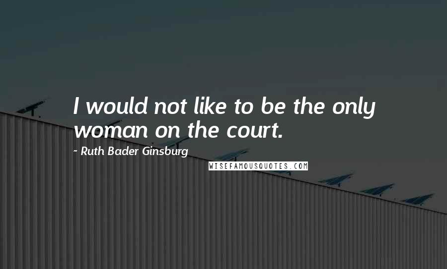 Ruth Bader Ginsburg Quotes: I would not like to be the only woman on the court.