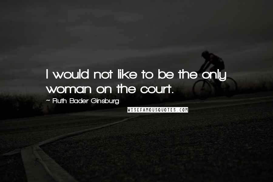 Ruth Bader Ginsburg Quotes: I would not like to be the only woman on the court.