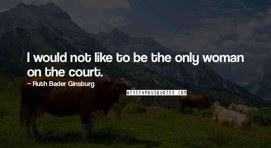 Ruth Bader Ginsburg Quotes: I would not like to be the only woman on the court.